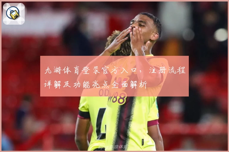 九游体育登录官方入口，注册流程详解及功能亮点全面解析