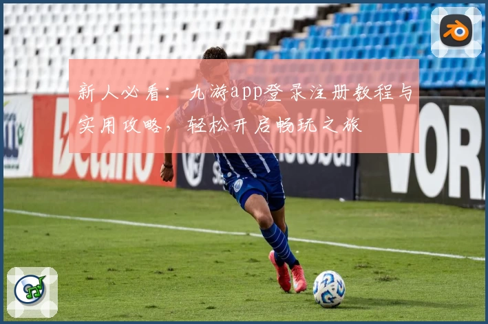 新人必看:九游app登录注册教程与实用攻略,轻松开启畅玩之旅