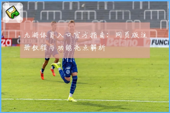 九游体育入口官方指南：网页版注册教程与功能亮点解析