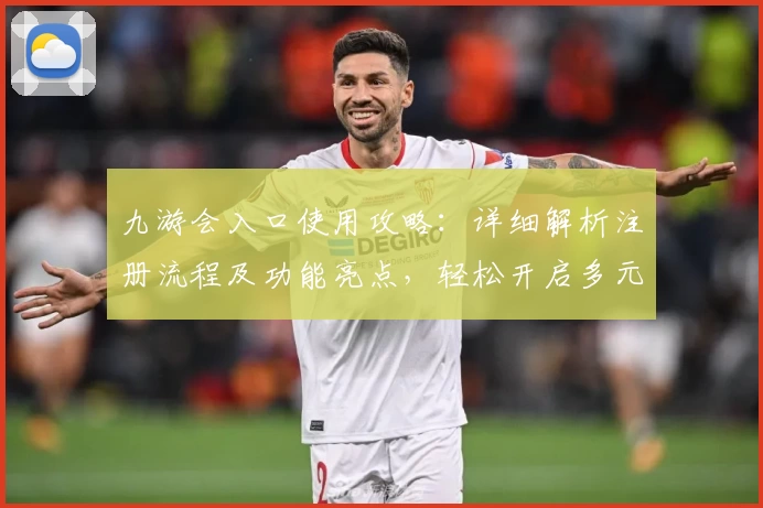 九游会入口使用攻略：详细解析注册流程及功能亮点，轻松开启多元化娱乐体验