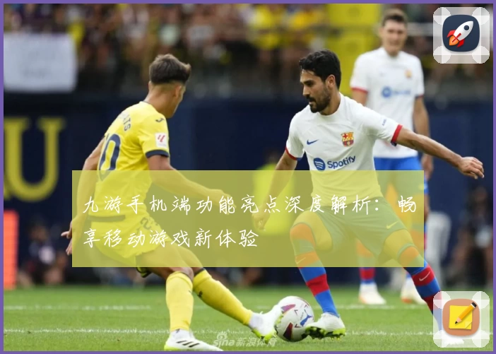 九游手机端功能亮点深度解析：畅享移动游戏新体验