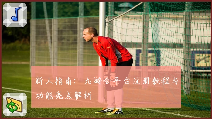 新人指南:九游会平台注册教程与功能亮点解析