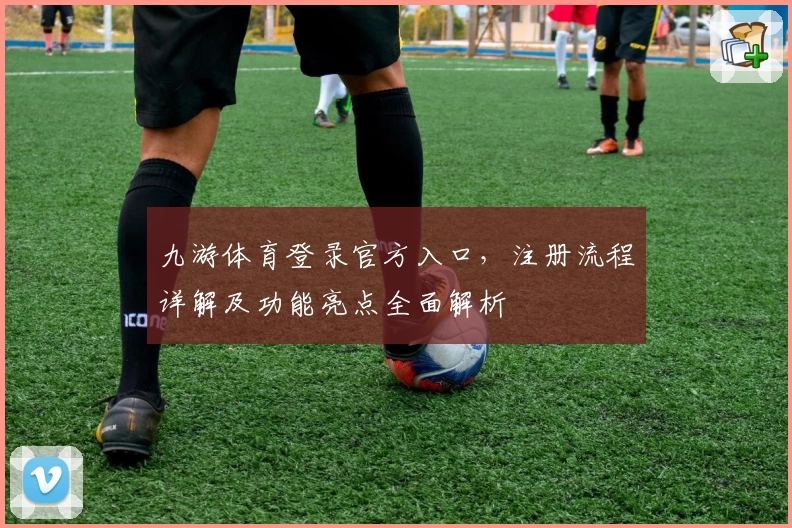 九游体育登录官方入口，注册流程详解及功能亮点全面解析