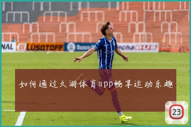 如何通过久游体育app畅享运动乐趣
