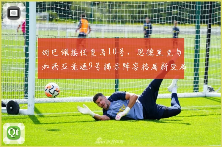 姆巴佩接任皇马10号，恩德里克与加西亚竞逐9号揭示阵容格局新变局