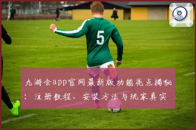 九游会app官网最新版功能亮点揭秘:注册教程、安装方法与玩家真实体验分享