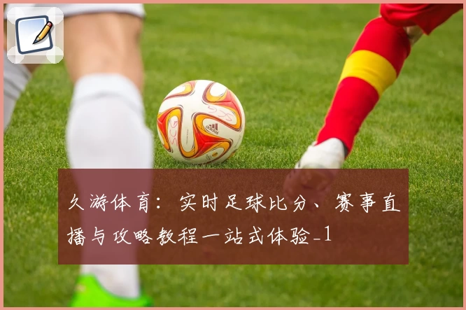 久游体育：实时足球比分、赛事直播与攻略教程一站式体验_1