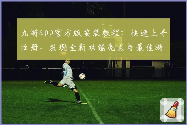 九游app官方版安装教程:快速上手注册,发现全新功能亮点与最佳游戏体验