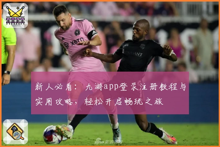 新人必看：九游app登录注册教程与实用攻略，轻松开启畅玩之旅