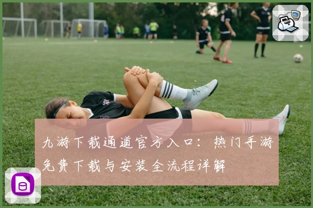 九游下载通道官方入口：热门手游免费下载与安装全流程详解