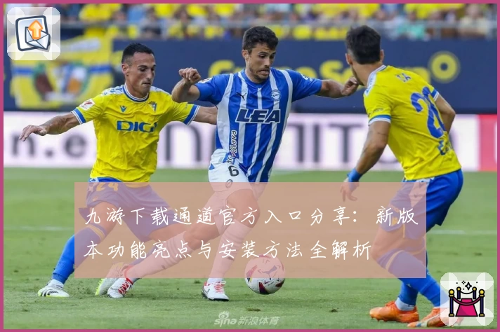 九游下载通道官方入口分享:新版本功能亮点与安装方法全解析