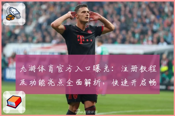 九游体育官方入口曝光：注册教程及功能亮点全面解析，快速开启畅玩新体验
