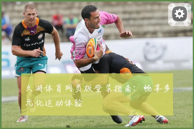 久游体育网页版登录指南：畅享多元化运动体验