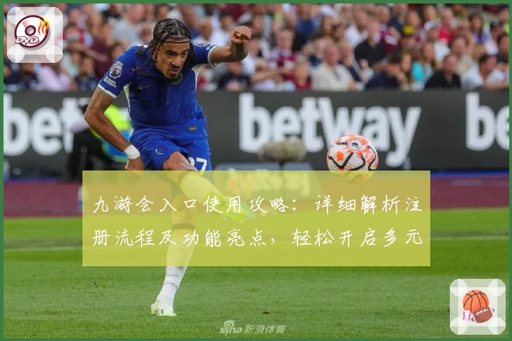 九游会入口使用攻略：详细解析注册流程及功能亮点，轻松开启多元化娱乐体验