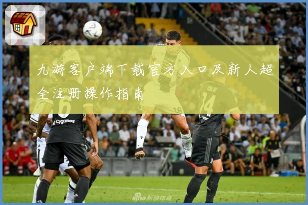 九游客户端下载官方入口及新人超全注册操作指南
