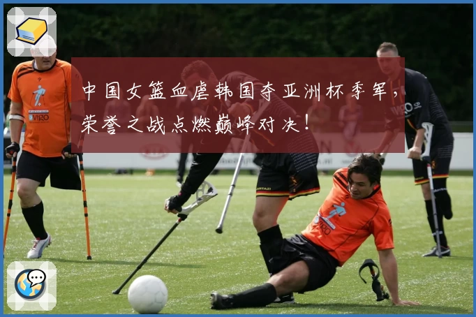 中国女篮血虐韩国夺亚洲杯季军，荣誉之战点燃巅峰对决！