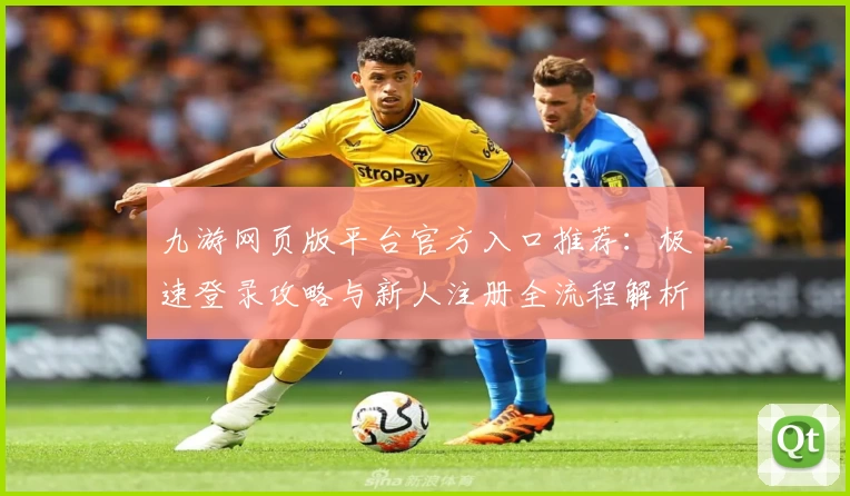 九游网页版平台官方入口推荐：极速登录攻略与新人注册全流程解析