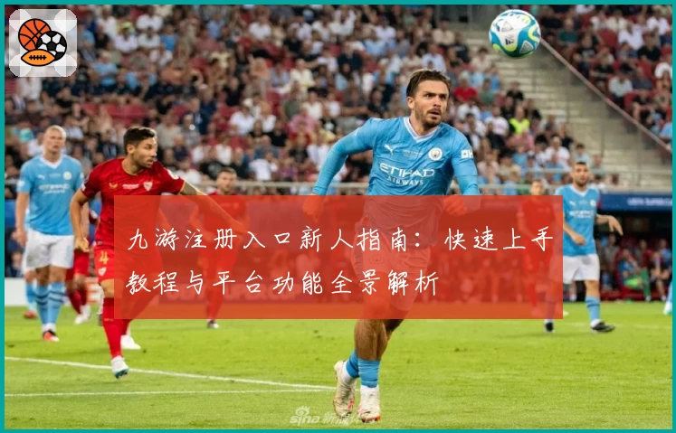 九游注册入口新人指南：快速上手教程与平台功能全景解析