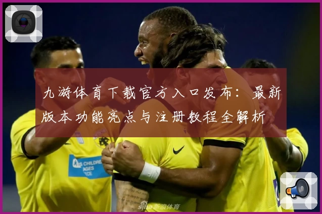 九游体育下载官方入口发布：最新版本功能亮点与注册教程全解析