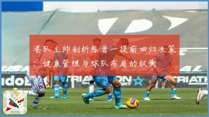 港队主帅剖析陈晋一提前回归决策:健康管理与球队布局的权衡