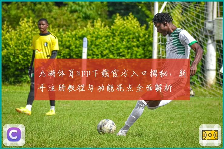 九游体育app下载官方入口揭秘，新手注册教程与功能亮点全面解析