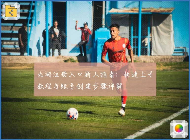 九游注册入口新人指南：快速上手教程与账号创建步骤详解