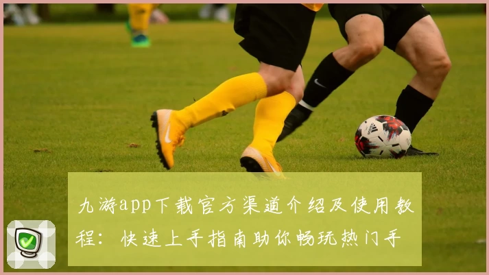 九游app下载官方渠道介绍及使用教程：快速上手指南助你畅玩热门手游
