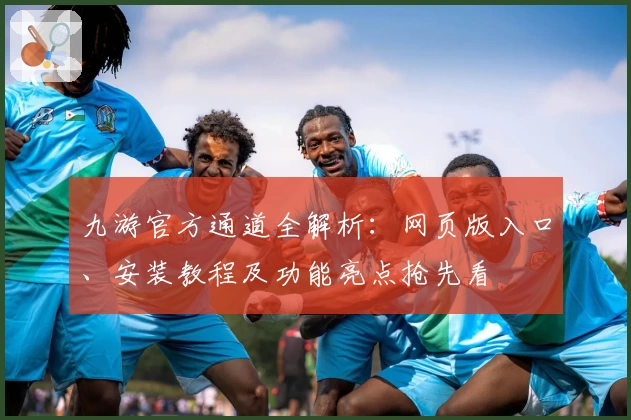 九游官方通道全解析：网页版入口、安装教程及功能亮点抢先看