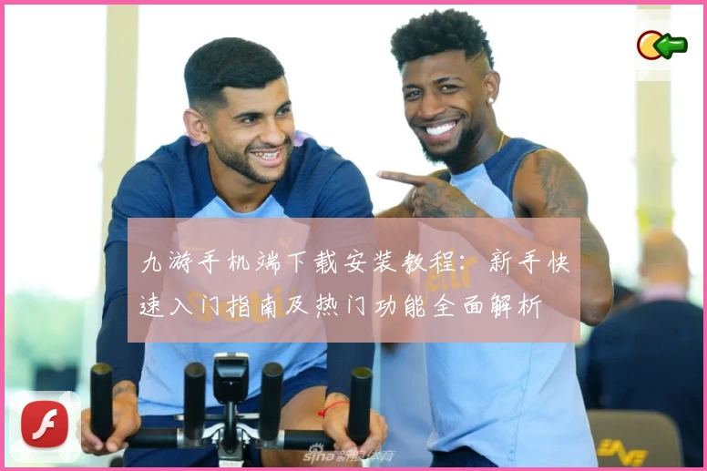 九游手机端下载安装教程：新手快速入门指南及热门功能全面解析