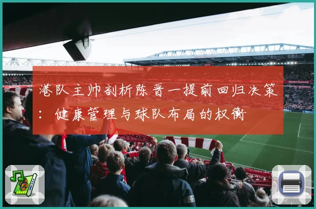 港队主帅剖析陈晋一提前回归决策：健康管理与球队布局的权衡
