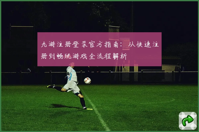 九游注册登录官方指南:从快速注册到畅玩游戏全流程解析