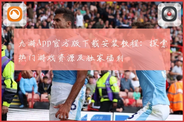 九游App官方版下载安装教程：探索热门游戏资源及独家福利