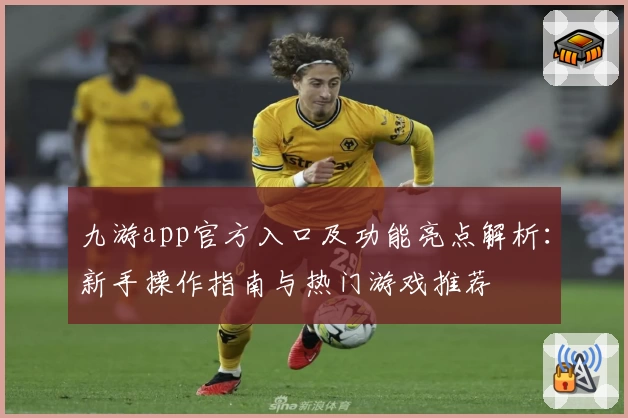 九游app官方入口及功能亮点解析:新手操作指南与热门游戏推荐