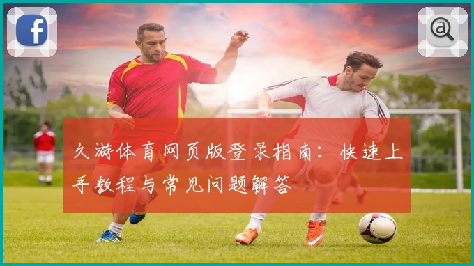久游体育网页版登录指南:快速上手教程与常见问题解答