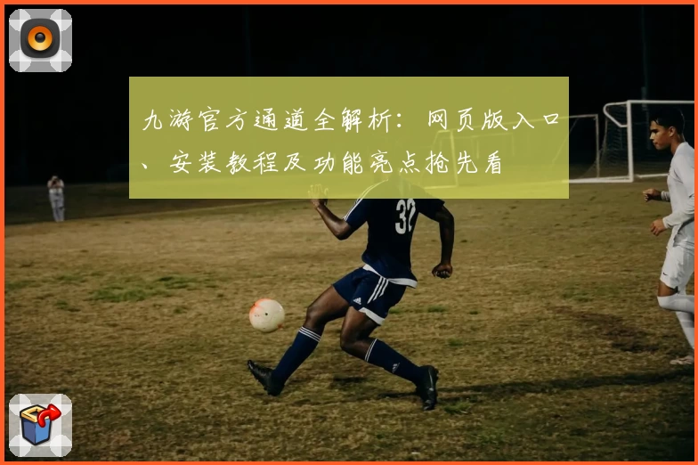 九游官方通道全解析：网页版入口、安装教程及功能亮点抢先看