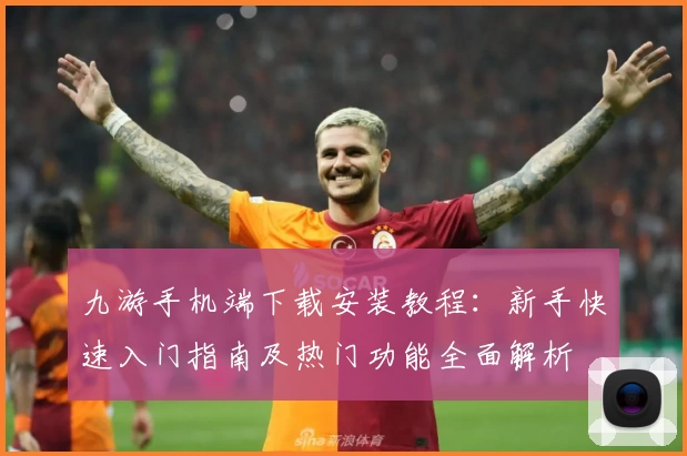 九游手机端下载安装教程：新手快速入门指南及热门功能全面解析