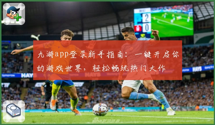 九游app登录新手指南：一键开启你的游戏世界，轻松畅玩热门大作