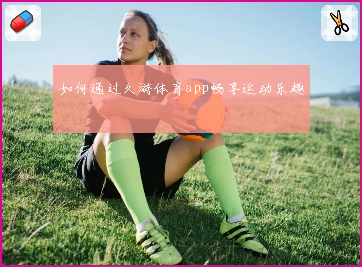 如何通过久游体育app畅享运动乐趣