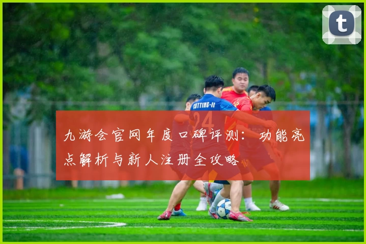 九游会官网年度口碑评测：功能亮点解析与新人注册全攻略