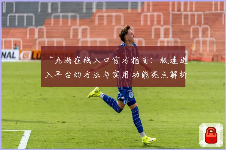 “九游在线入口官方指南:极速进入平台的方法与实用功能亮点解析”