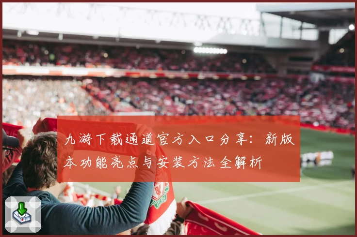 九游下载通道官方入口分享：新版本功能亮点与安装方法全解析