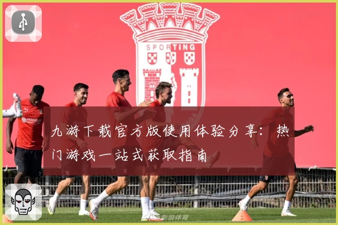 九游下载官方版使用体验分享：热门游戏一站式获取指南