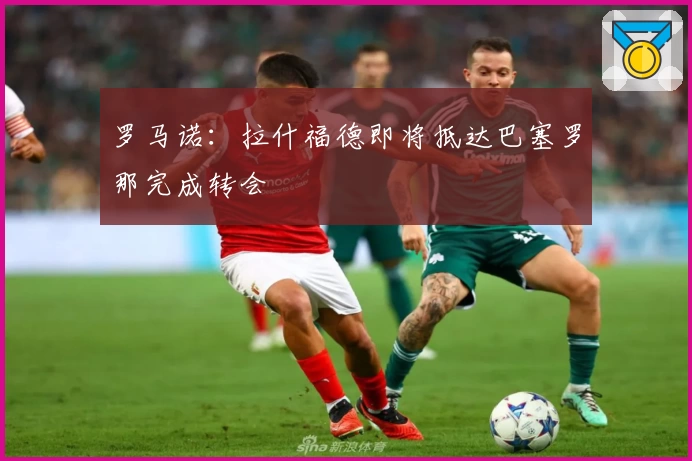罗马诺：拉什福德即将抵达巴塞罗那完成转会