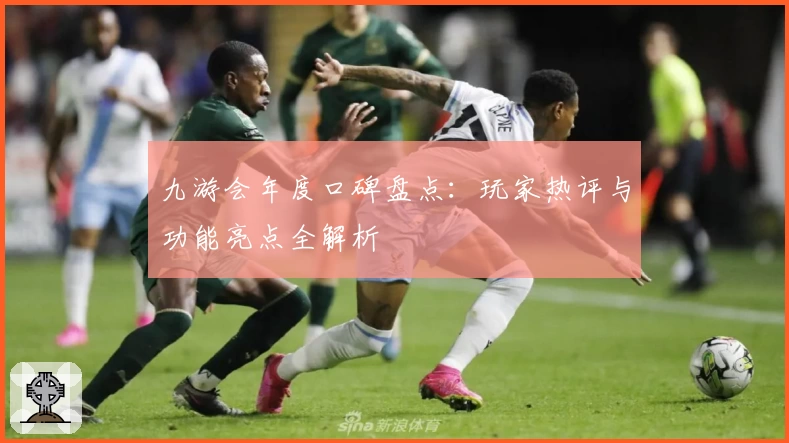 九游会年度口碑盘点：玩家热评与功能亮点全解析