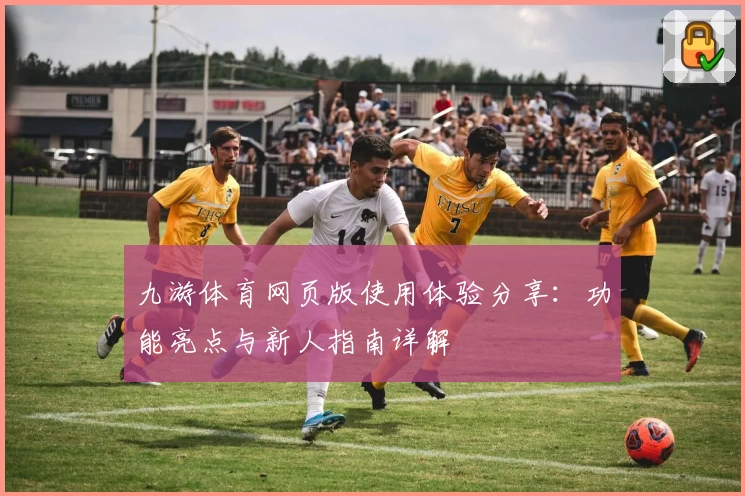 九游体育网页版使用体验分享：功能亮点与新人指南详解