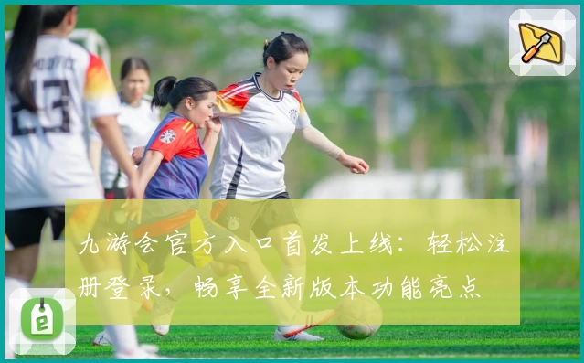 九游会官方入口首发上线：轻松注册登录，畅享全新版本功能亮点