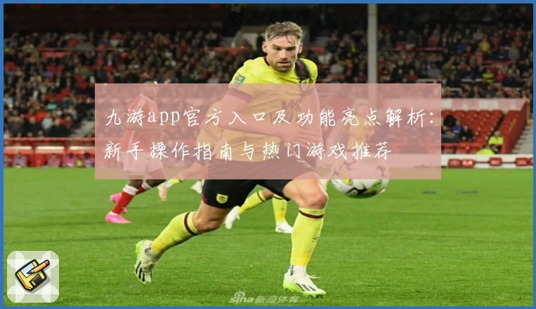 九游app官方入口及功能亮点解析：新手操作指南与热门游戏推荐