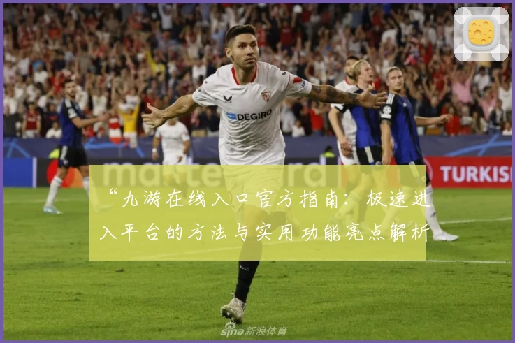 “九游在线入口官方指南：极速进入平台的方法与实用功能亮点解析”