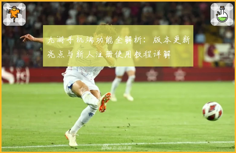 九游手机端功能全解析：版本更新亮点与新人注册使用教程详解