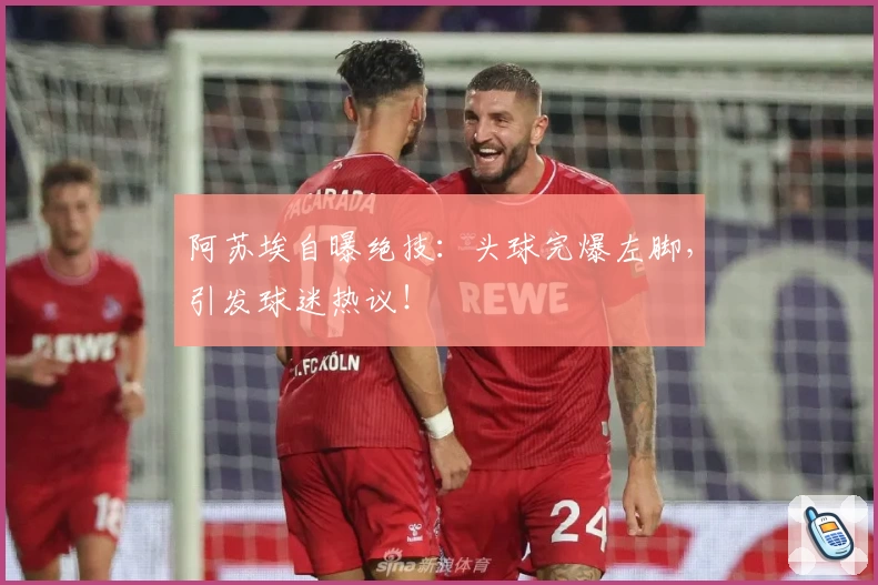阿苏埃自曝绝技:头球完爆左脚,引发球迷热议!